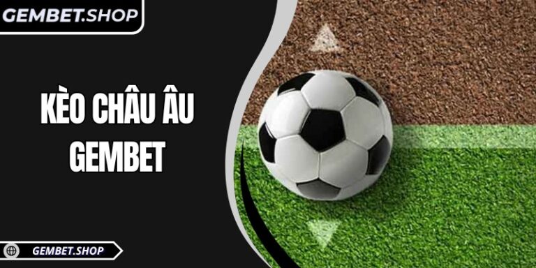 Kèo châu Âu GemBet: Hướng dẫn cược đơn giản, minh bạch nhất